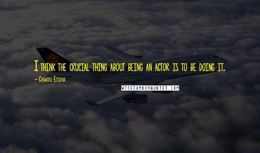 Chiwetel Ejiofor Quotes: I think the crucial thing about being an actor is to be doing it.