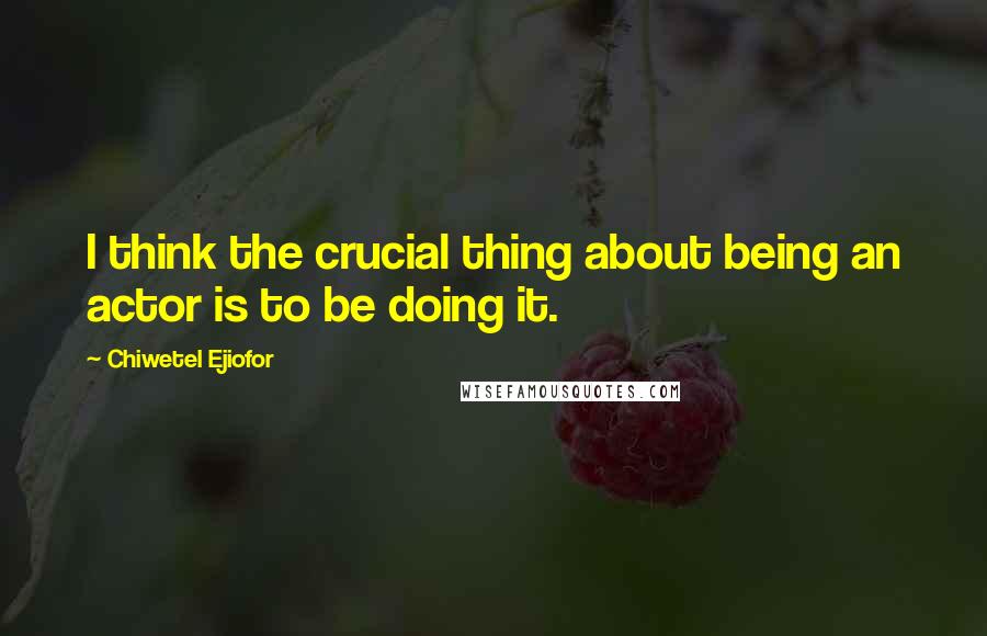 Chiwetel Ejiofor Quotes: I think the crucial thing about being an actor is to be doing it.