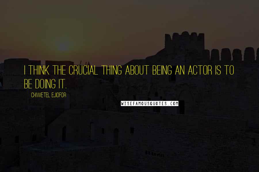 Chiwetel Ejiofor Quotes: I think the crucial thing about being an actor is to be doing it.