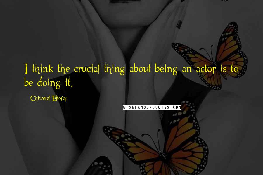 Chiwetel Ejiofor Quotes: I think the crucial thing about being an actor is to be doing it.