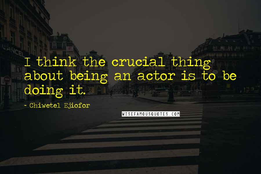 Chiwetel Ejiofor Quotes: I think the crucial thing about being an actor is to be doing it.