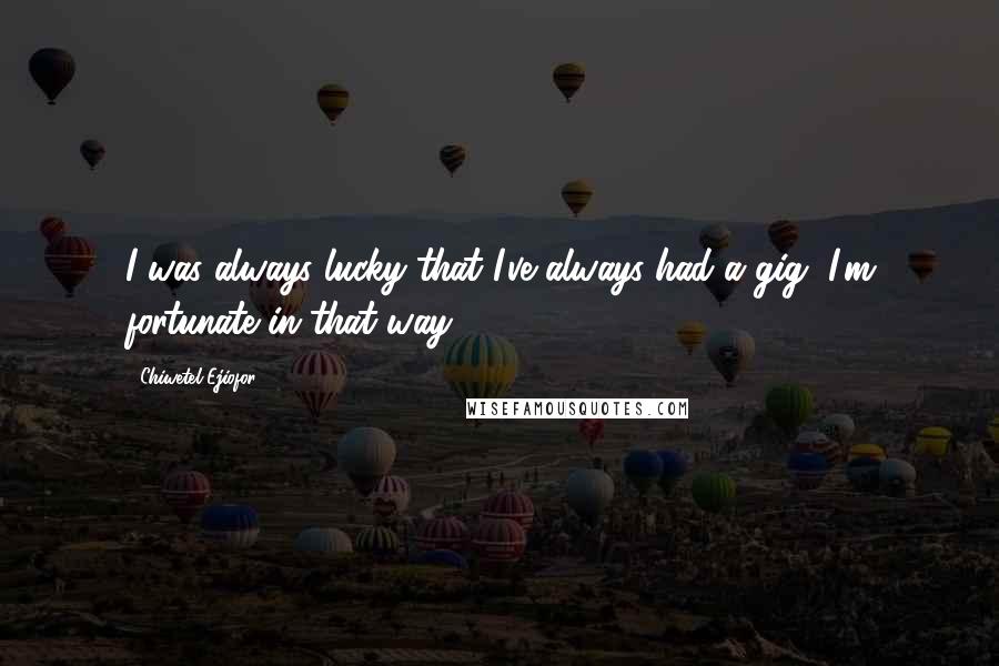 Chiwetel Ejiofor Quotes: I was always lucky that I've always had a gig, I'm fortunate in that way.