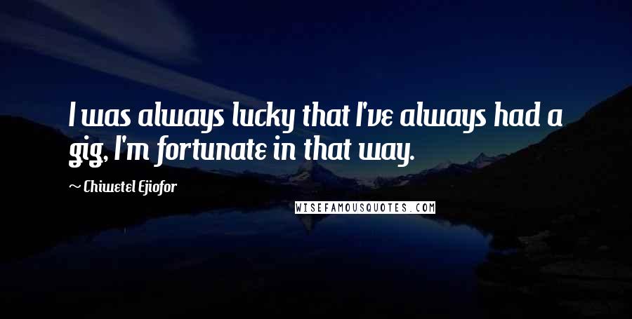 Chiwetel Ejiofor Quotes: I was always lucky that I've always had a gig, I'm fortunate in that way.