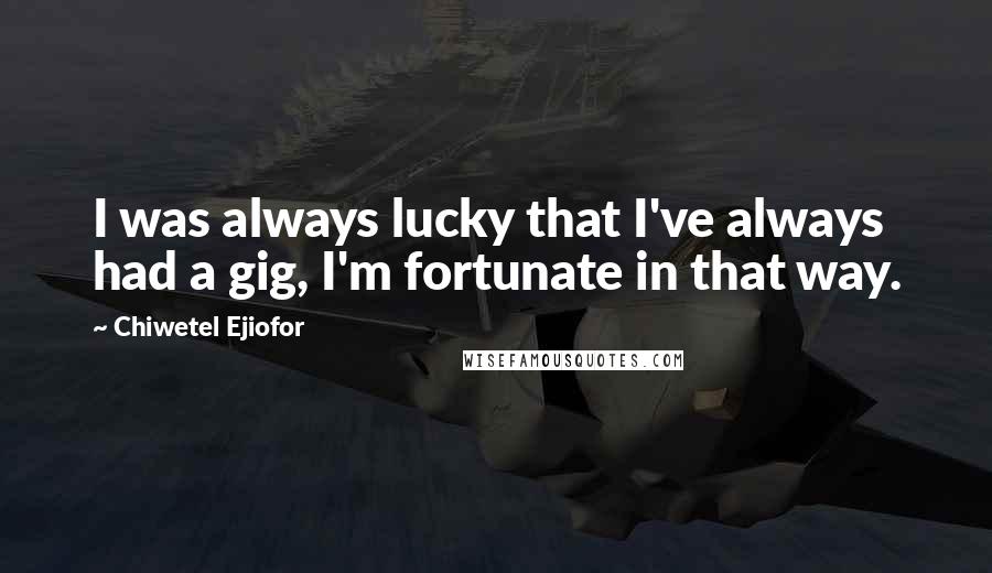 Chiwetel Ejiofor Quotes: I was always lucky that I've always had a gig, I'm fortunate in that way.