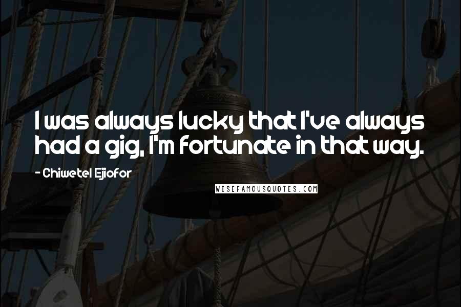 Chiwetel Ejiofor Quotes: I was always lucky that I've always had a gig, I'm fortunate in that way.
