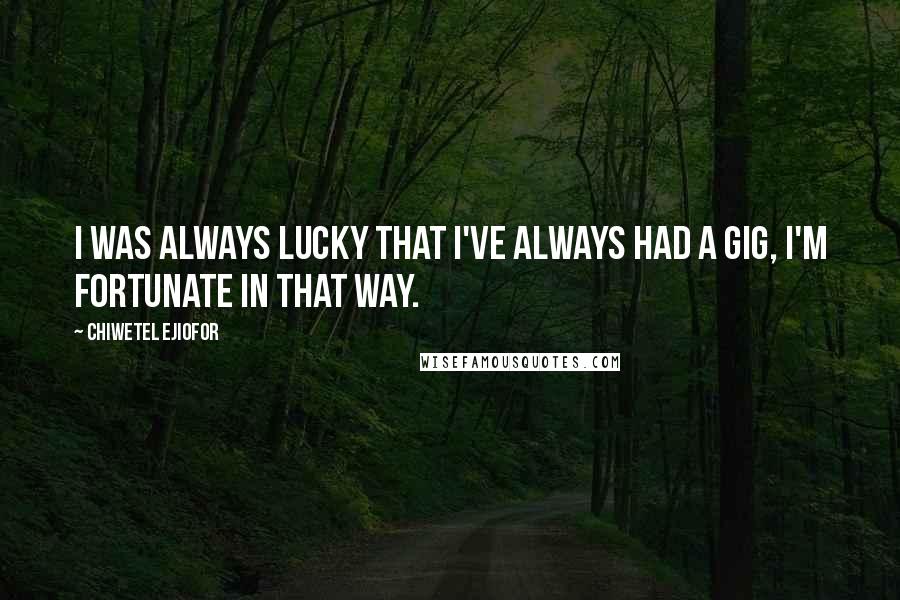 Chiwetel Ejiofor Quotes: I was always lucky that I've always had a gig, I'm fortunate in that way.