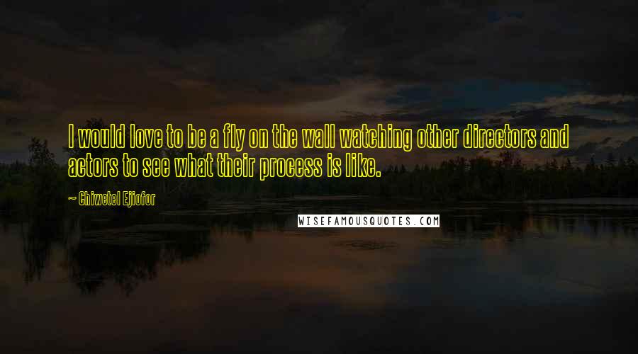 Chiwetel Ejiofor Quotes: I would love to be a fly on the wall watching other directors and actors to see what their process is like.