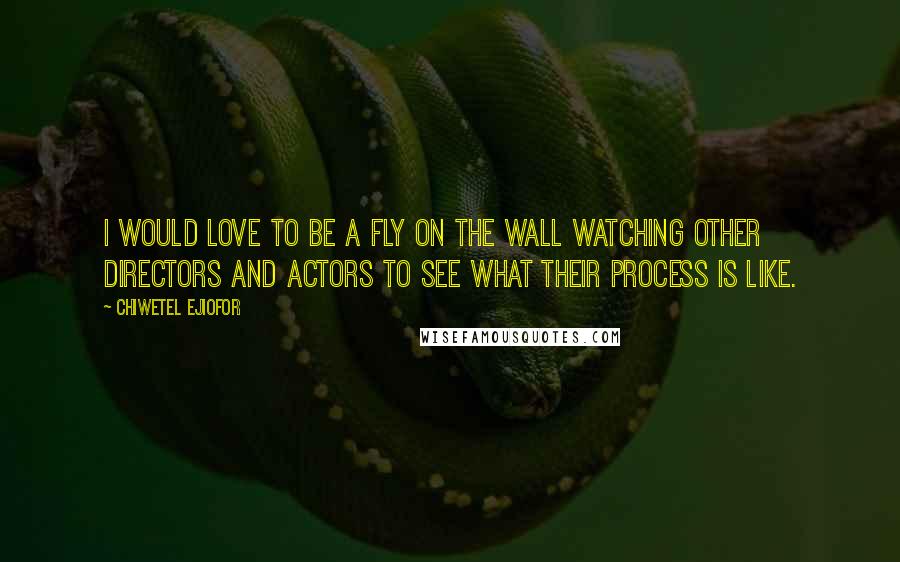 Chiwetel Ejiofor Quotes: I would love to be a fly on the wall watching other directors and actors to see what their process is like.