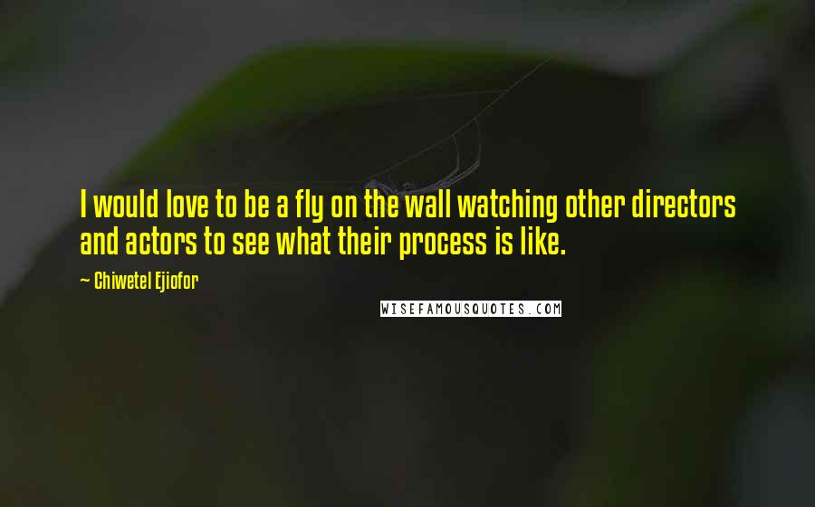 Chiwetel Ejiofor Quotes: I would love to be a fly on the wall watching other directors and actors to see what their process is like.