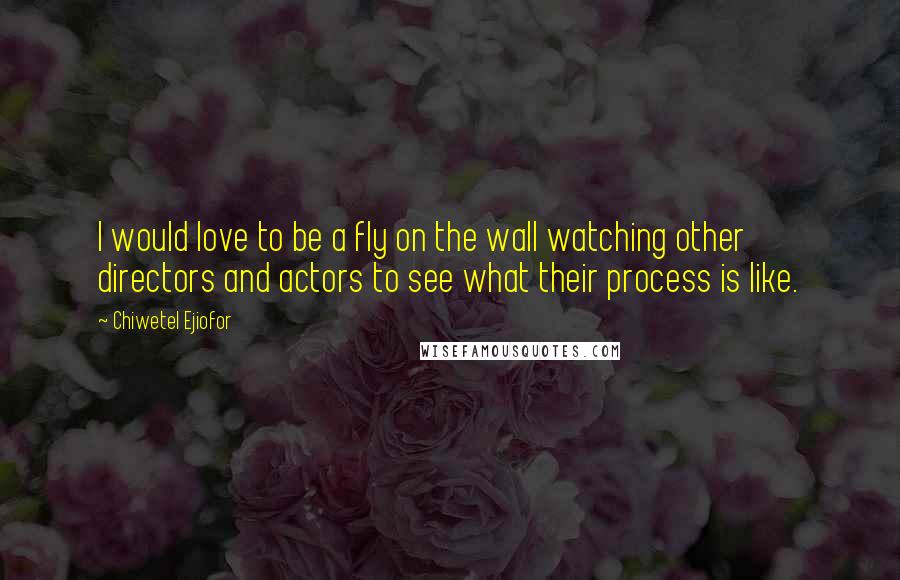 Chiwetel Ejiofor Quotes: I would love to be a fly on the wall watching other directors and actors to see what their process is like.