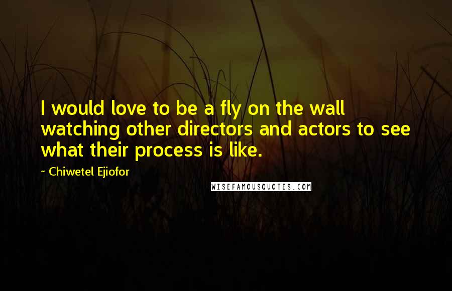 Chiwetel Ejiofor Quotes: I would love to be a fly on the wall watching other directors and actors to see what their process is like.