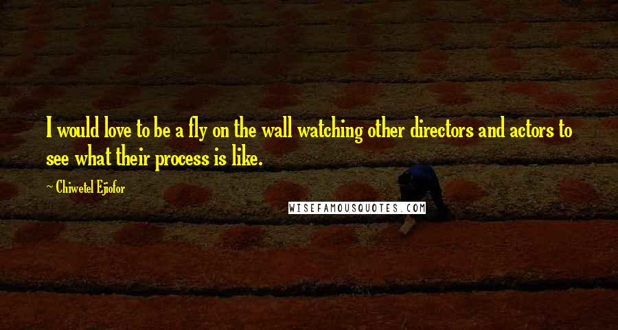 Chiwetel Ejiofor Quotes: I would love to be a fly on the wall watching other directors and actors to see what their process is like.