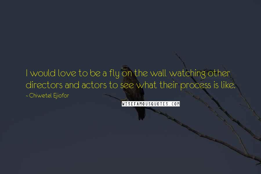 Chiwetel Ejiofor Quotes: I would love to be a fly on the wall watching other directors and actors to see what their process is like.