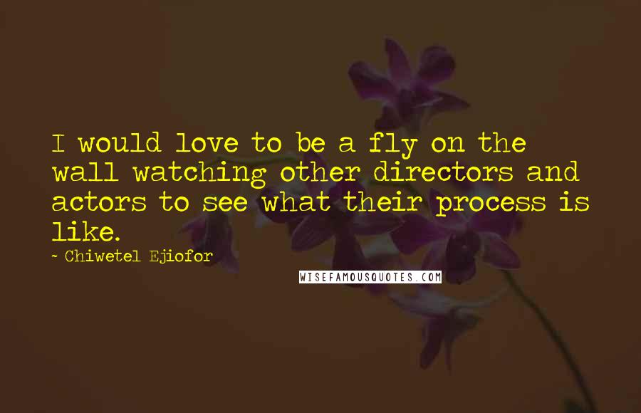 Chiwetel Ejiofor Quotes: I would love to be a fly on the wall watching other directors and actors to see what their process is like.