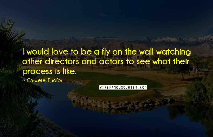 Chiwetel Ejiofor Quotes: I would love to be a fly on the wall watching other directors and actors to see what their process is like.