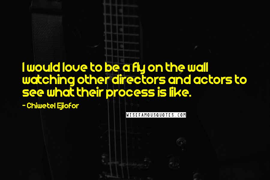 Chiwetel Ejiofor Quotes: I would love to be a fly on the wall watching other directors and actors to see what their process is like.