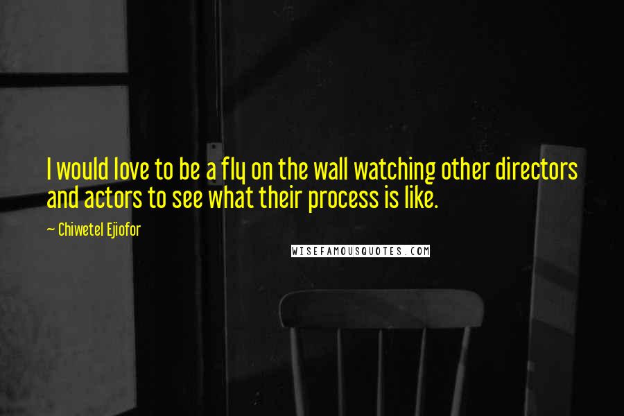 Chiwetel Ejiofor Quotes: I would love to be a fly on the wall watching other directors and actors to see what their process is like.