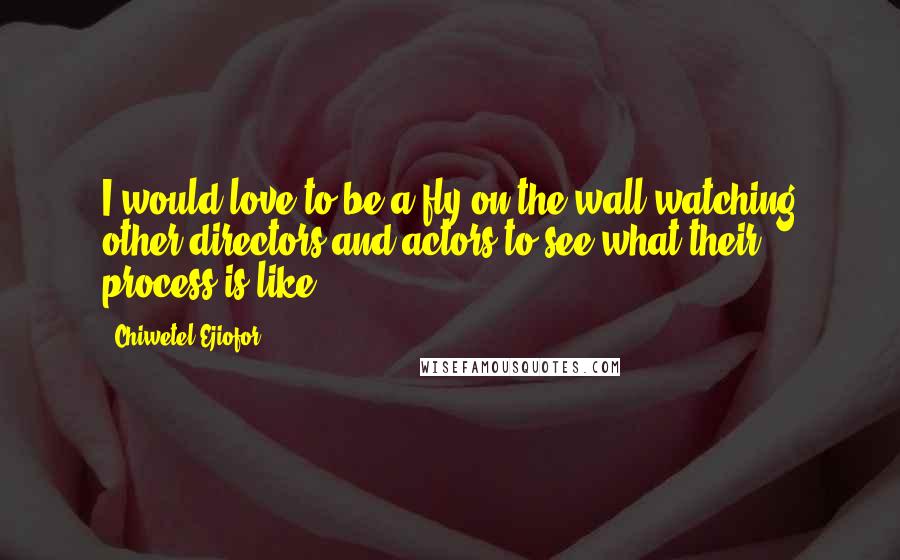 Chiwetel Ejiofor Quotes: I would love to be a fly on the wall watching other directors and actors to see what their process is like.