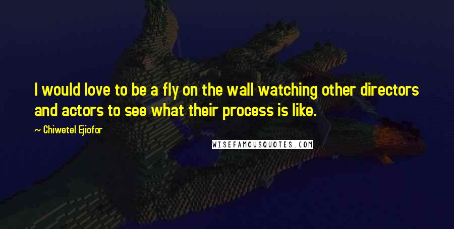 Chiwetel Ejiofor Quotes: I would love to be a fly on the wall watching other directors and actors to see what their process is like.