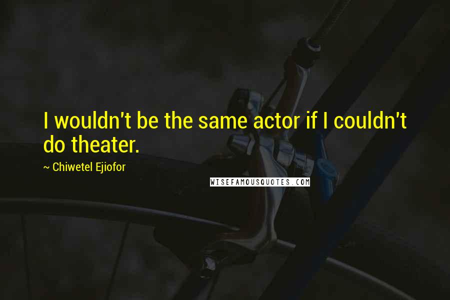 Chiwetel Ejiofor Quotes: I wouldn't be the same actor if I couldn't do theater.