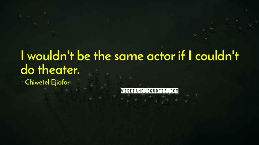 Chiwetel Ejiofor Quotes: I wouldn't be the same actor if I couldn't do theater.
