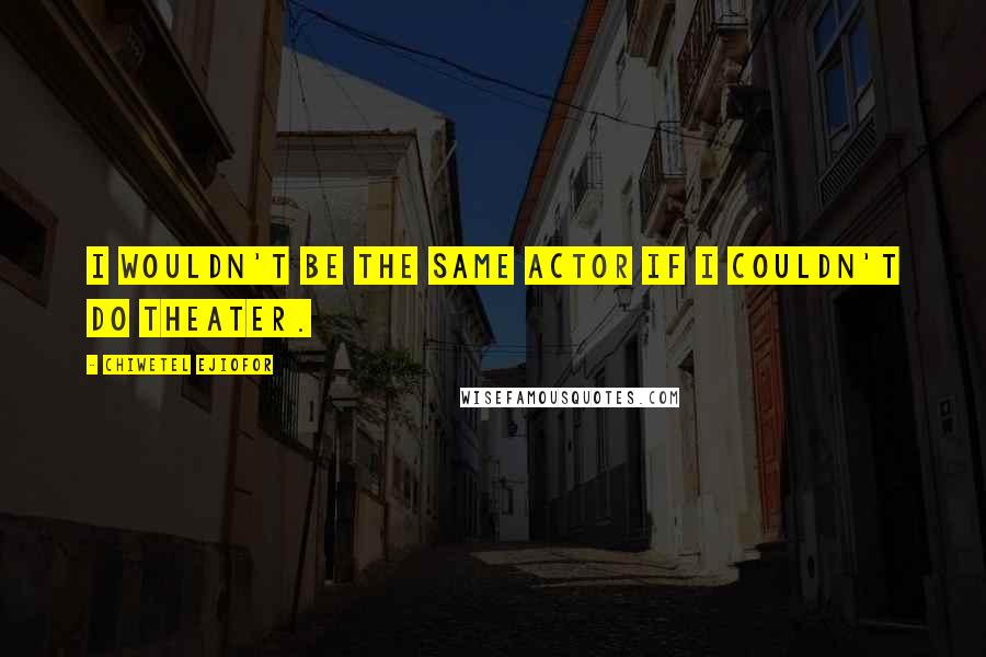 Chiwetel Ejiofor Quotes: I wouldn't be the same actor if I couldn't do theater.