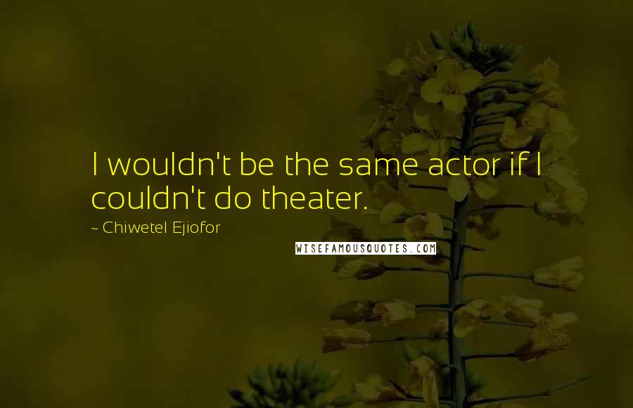 Chiwetel Ejiofor Quotes: I wouldn't be the same actor if I couldn't do theater.