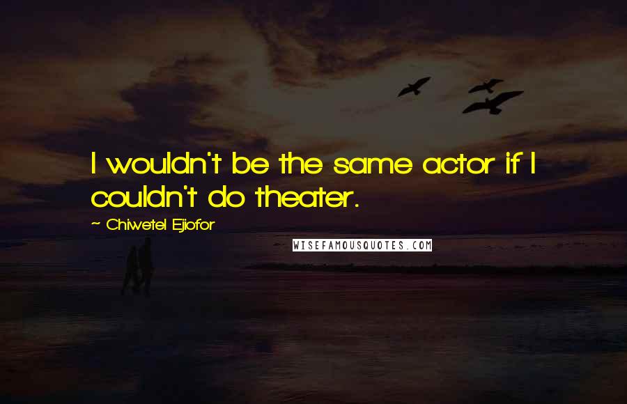 Chiwetel Ejiofor Quotes: I wouldn't be the same actor if I couldn't do theater.