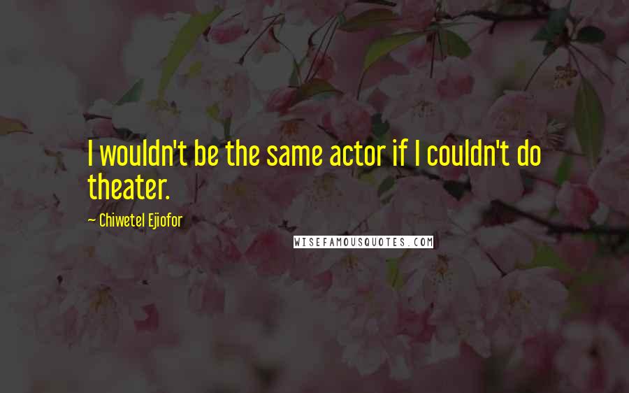 Chiwetel Ejiofor Quotes: I wouldn't be the same actor if I couldn't do theater.