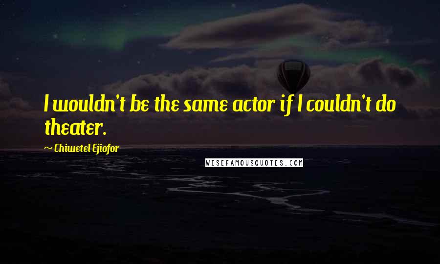 Chiwetel Ejiofor Quotes: I wouldn't be the same actor if I couldn't do theater.