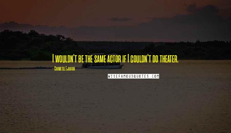 Chiwetel Ejiofor Quotes: I wouldn't be the same actor if I couldn't do theater.