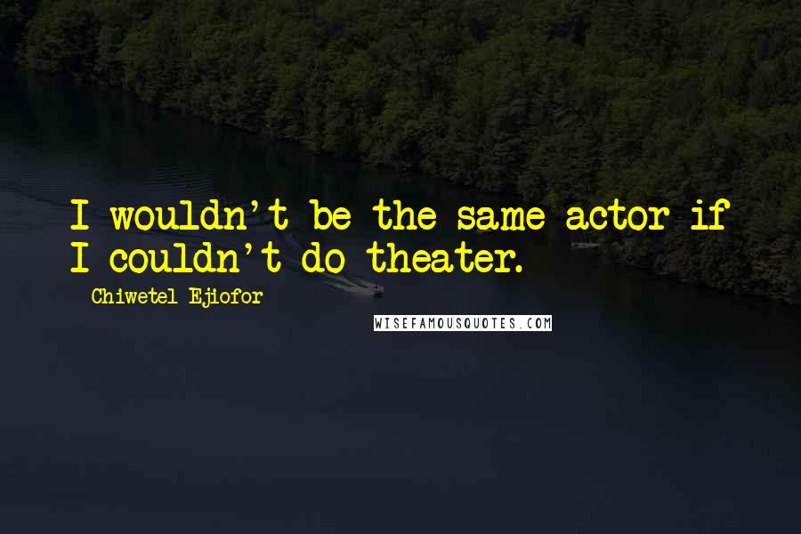 Chiwetel Ejiofor Quotes: I wouldn't be the same actor if I couldn't do theater.