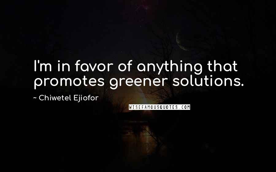 Chiwetel Ejiofor Quotes: I'm in favor of anything that promotes greener solutions.