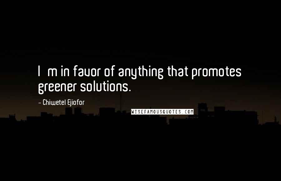 Chiwetel Ejiofor Quotes: I'm in favor of anything that promotes greener solutions.