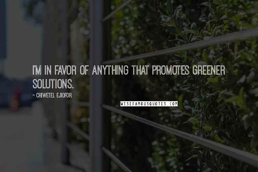 Chiwetel Ejiofor Quotes: I'm in favor of anything that promotes greener solutions.