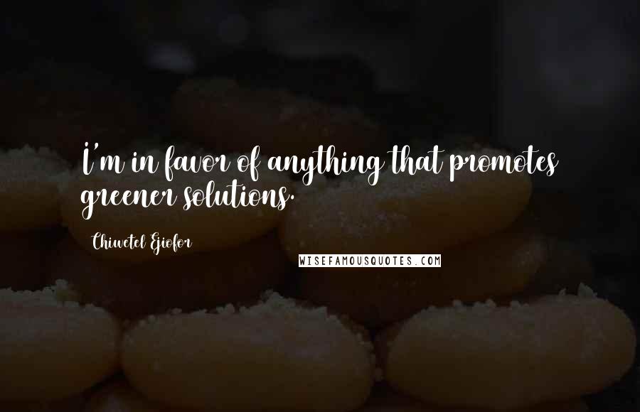 Chiwetel Ejiofor Quotes: I'm in favor of anything that promotes greener solutions.
