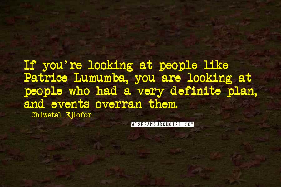 Chiwetel Ejiofor Quotes: If you're looking at people like Patrice Lumumba, you are looking at people who had a very definite plan, and events overran them.