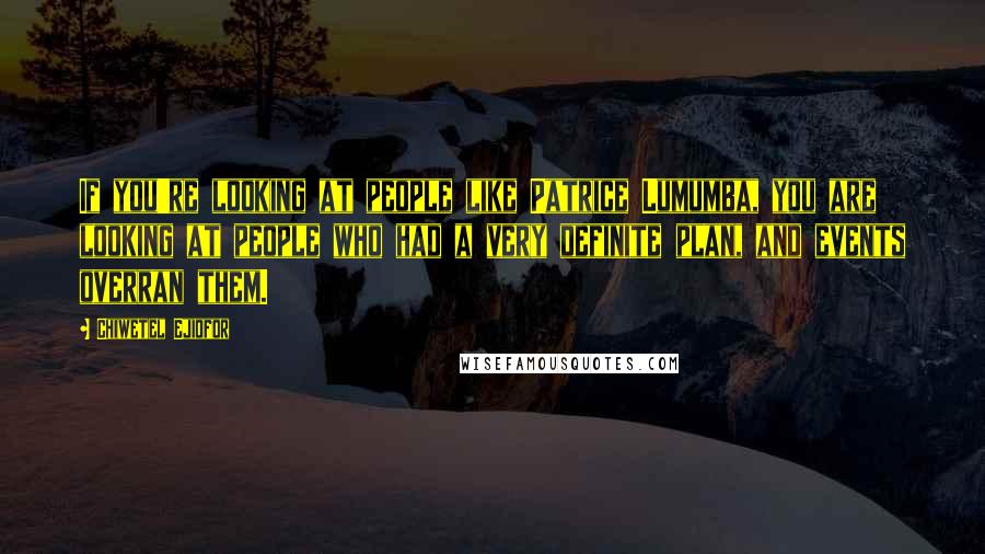 Chiwetel Ejiofor Quotes: If you're looking at people like Patrice Lumumba, you are looking at people who had a very definite plan, and events overran them.