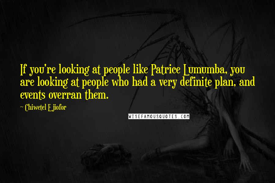 Chiwetel Ejiofor Quotes: If you're looking at people like Patrice Lumumba, you are looking at people who had a very definite plan, and events overran them.