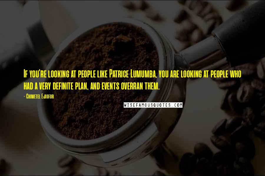 Chiwetel Ejiofor Quotes: If you're looking at people like Patrice Lumumba, you are looking at people who had a very definite plan, and events overran them.