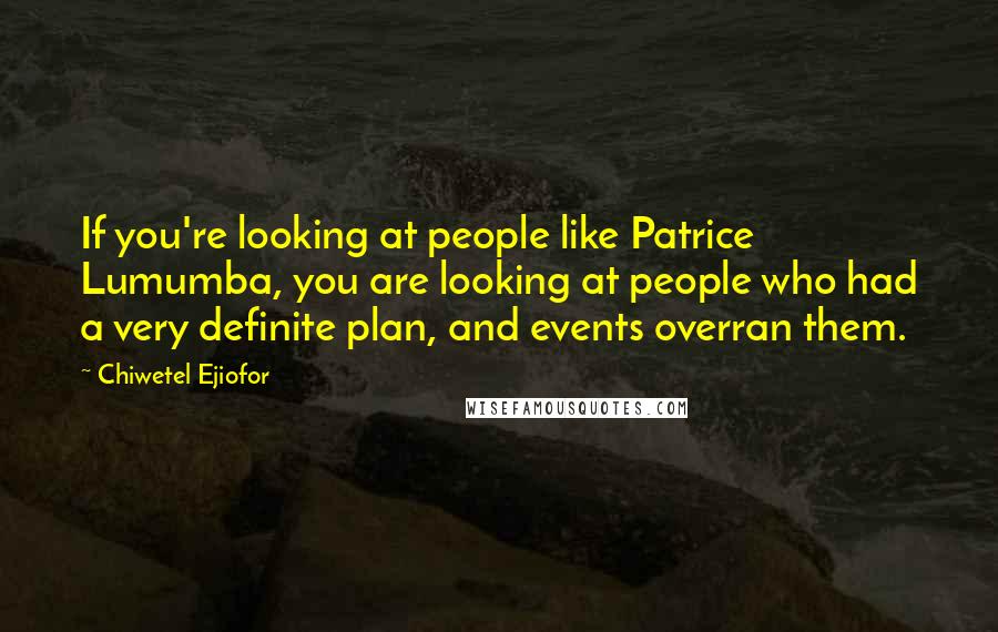 Chiwetel Ejiofor Quotes: If you're looking at people like Patrice Lumumba, you are looking at people who had a very definite plan, and events overran them.