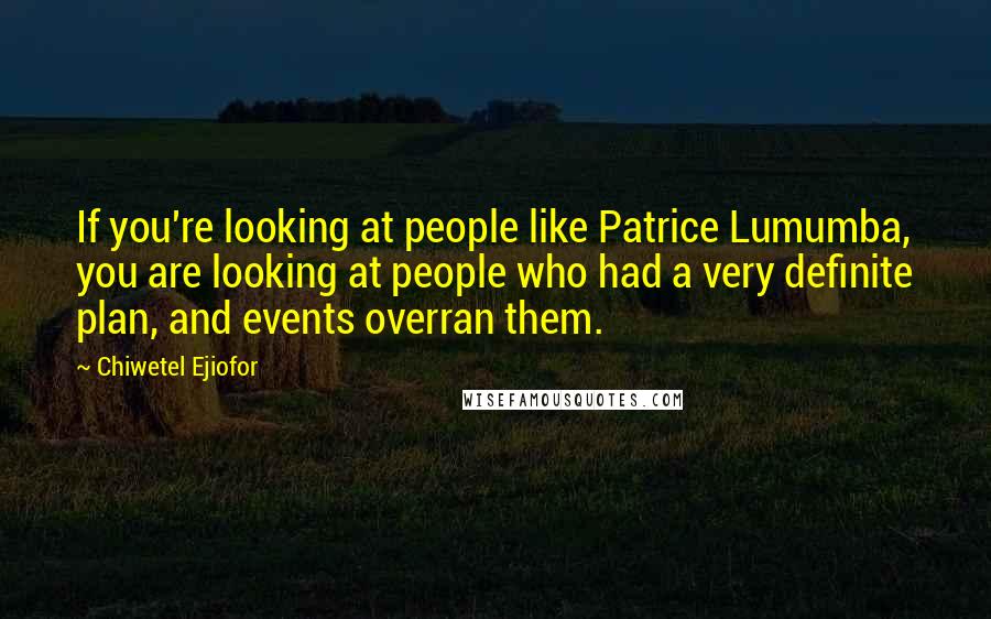 Chiwetel Ejiofor Quotes: If you're looking at people like Patrice Lumumba, you are looking at people who had a very definite plan, and events overran them.