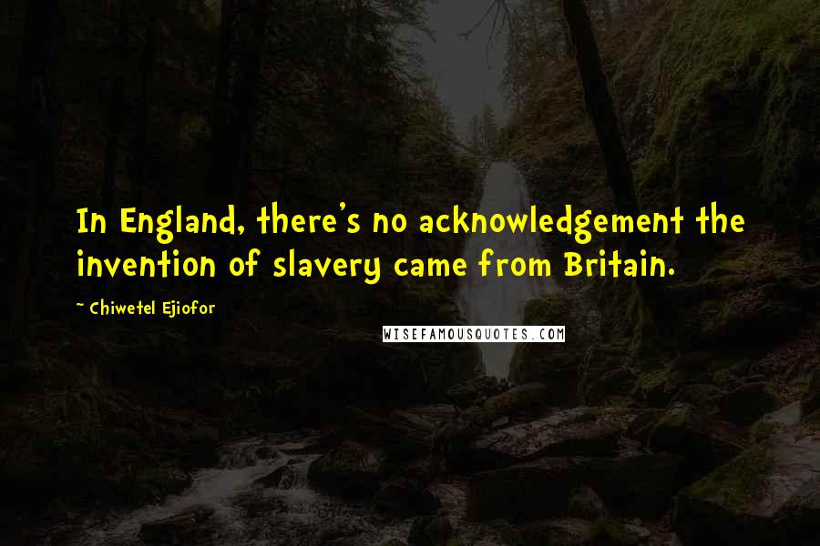 Chiwetel Ejiofor Quotes: In England, there's no acknowledgement the invention of slavery came from Britain.