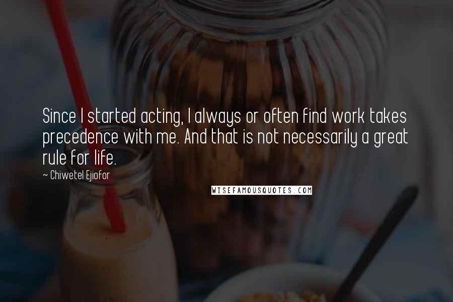 Chiwetel Ejiofor Quotes: Since I started acting, I always or often find work takes precedence with me. And that is not necessarily a great rule for life.