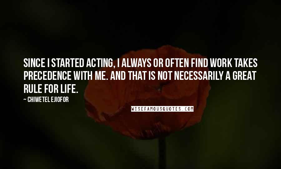 Chiwetel Ejiofor Quotes: Since I started acting, I always or often find work takes precedence with me. And that is not necessarily a great rule for life.