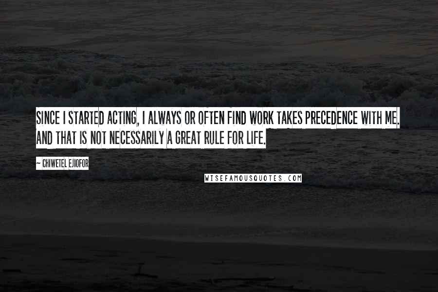 Chiwetel Ejiofor Quotes: Since I started acting, I always or often find work takes precedence with me. And that is not necessarily a great rule for life.