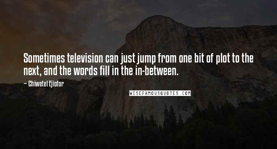Chiwetel Ejiofor Quotes: Sometimes television can just jump from one bit of plot to the next, and the words fill in the in-between.