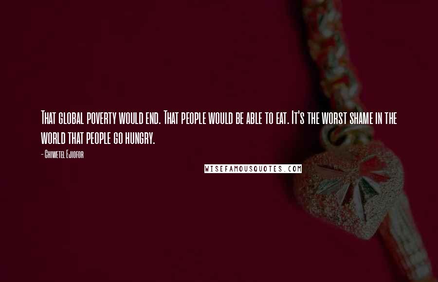 Chiwetel Ejiofor Quotes: That global poverty would end. That people would be able to eat. It's the worst shame in the world that people go hungry.