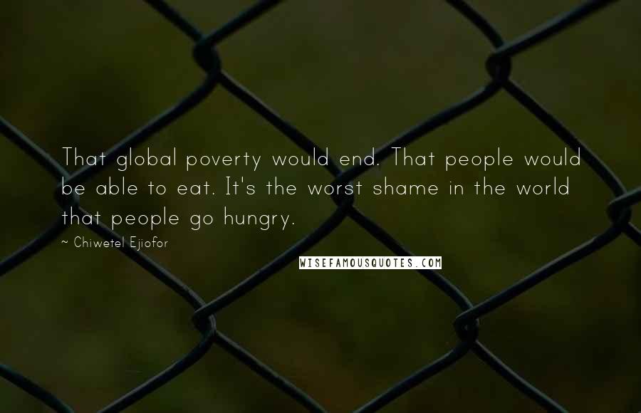 Chiwetel Ejiofor Quotes: That global poverty would end. That people would be able to eat. It's the worst shame in the world that people go hungry.