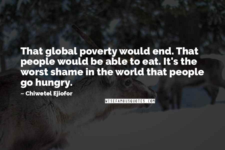 Chiwetel Ejiofor Quotes: That global poverty would end. That people would be able to eat. It's the worst shame in the world that people go hungry.